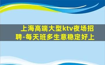 上海高端大型ktv夜场招聘-每天班多生意稳定好上